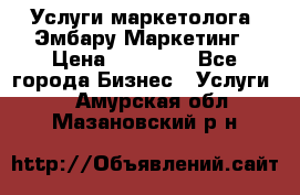 Услуги маркетолога. Эмбару Маркетинг › Цена ­ 15 000 - Все города Бизнес » Услуги   . Амурская обл.,Мазановский р-н